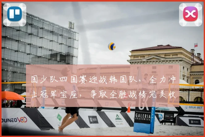 国少队四国赛迎战韩国队，全力冲击冠军宝座，争取全胜战绩完美收官