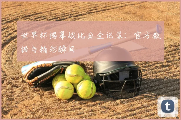 世界杯揭幕战比分全记录:官方数据与精彩瞬间