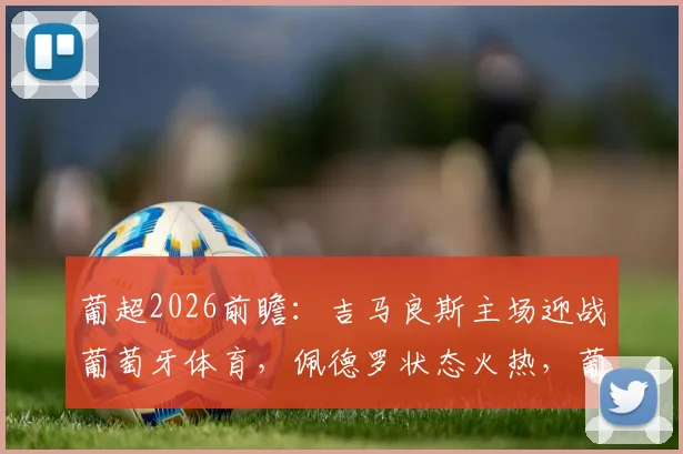 葡超2026前瞻:吉马良斯主场迎战葡萄牙体育,佩德罗状态火热,葡体取胜可反超波尔图登上次席