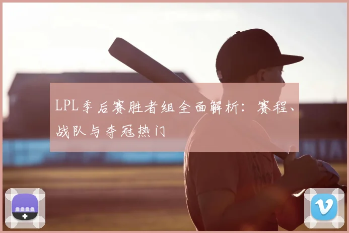 LPL季后赛胜者组全面解析：赛程、战队与夺冠热门