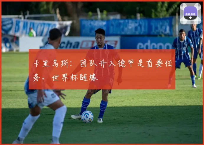 卡里乌斯:团队升入德甲是首要任务,世界杯随缘
