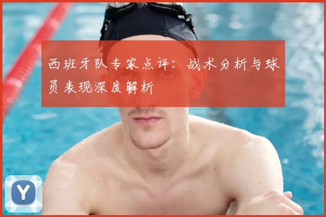 西班牙队专家点评:战术分析与球员表现深度解析