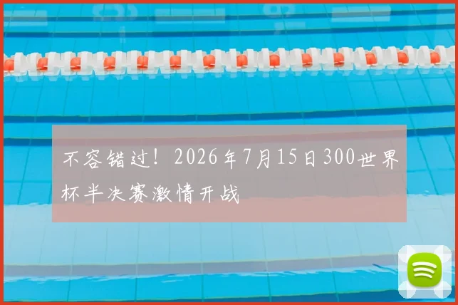 不容错过!2026年7月15日300世界杯半决赛激情开战