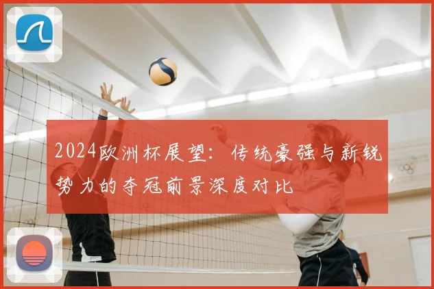 2024欧洲杯展望：传统豪强与新锐势力的夺冠前景深度对比