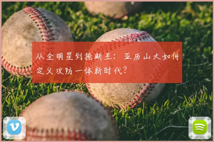从全明星到抢断王:亚历山大如何定义攻防一体新时代?