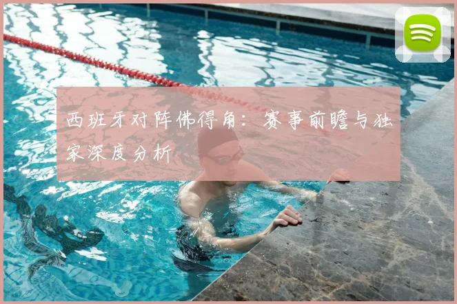 西班牙对阵佛得角:赛事前瞻与独家深度分析