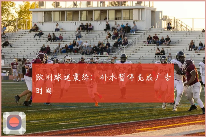 欧洲球迷震怒:补水暂停竟成广告时间
