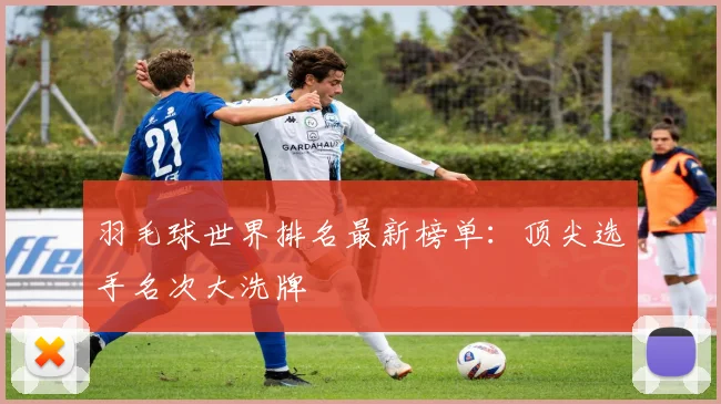 羽毛球世界排名最新榜单：顶尖选手名次大洗牌