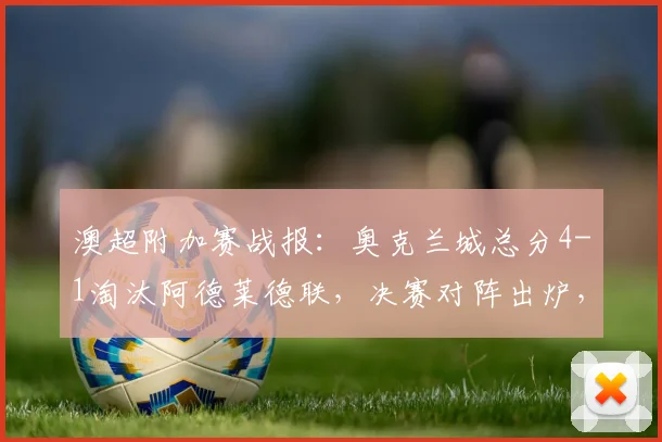 澳超附加赛战报:奥克兰城总分4-1淘汰阿德莱德联,决赛对阵出炉,山姆点射建功