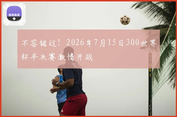 不容错过!2026年7月15日300世界杯半决赛激情开战