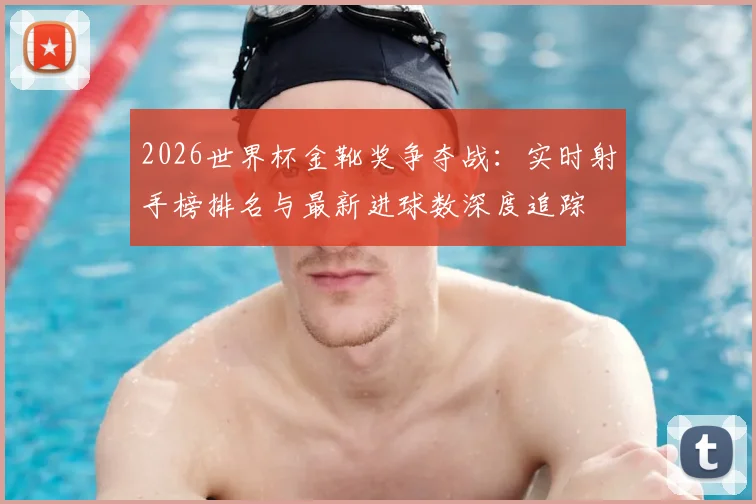 2026世界杯金靴奖争夺战：实时射手榜排名与最新进球数深度追踪