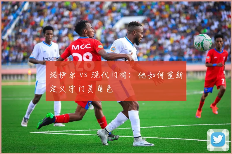 诺伊尔 vs 现代门将：他如何重新定义守门员角色