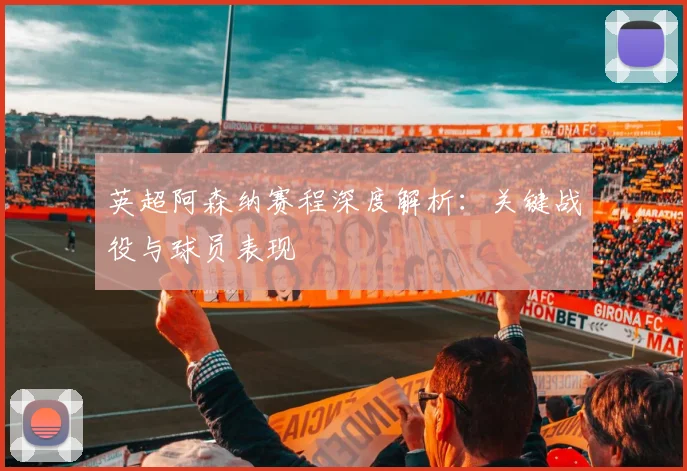英超阿森纳赛程深度解析:关键战役与球员表现