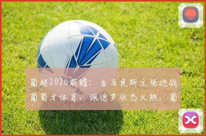 葡超2026前瞻:吉马良斯主场迎战葡萄牙体育,佩德罗状态火热,葡体取胜可反超波尔图登上次席