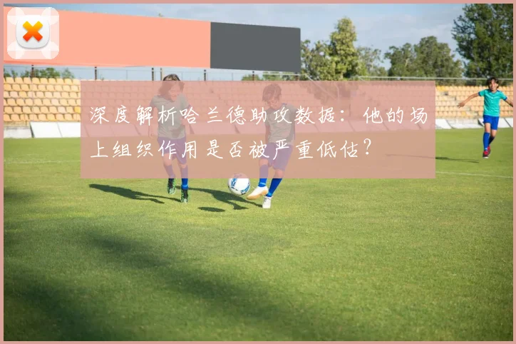 深度解析哈兰德助攻数据：他的场上组织作用是否被严重低估？