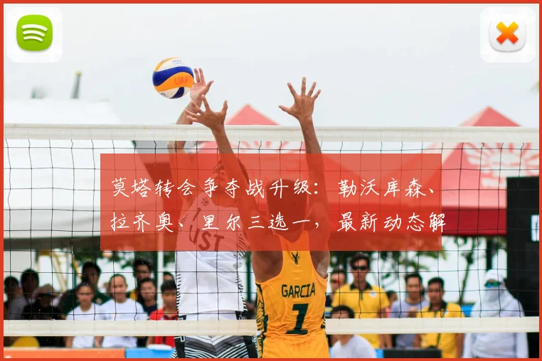 莫塔转会争夺战升级:勒沃库森、拉齐奥、里尔三选一,最新动态解析
