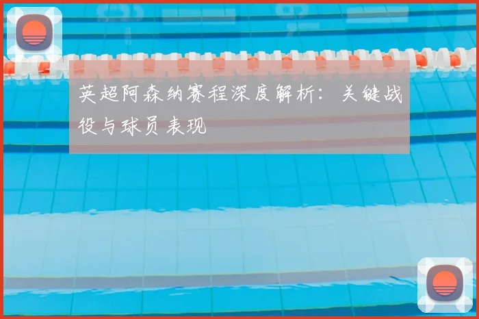英超阿森纳赛程深度解析:关键战役与球员表现