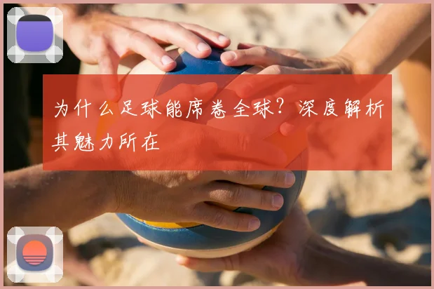 为什么足球能席卷全球?深度解析其魅力所在