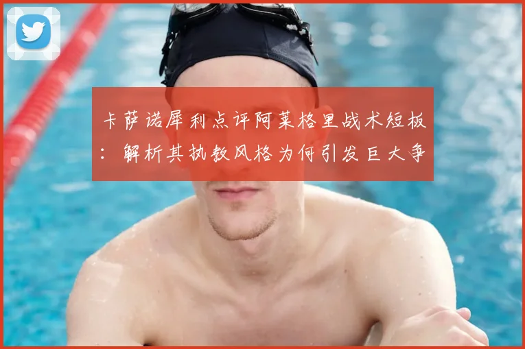 卡萨诺犀利点评阿莱格里战术短板:解析其执教风格为何引发巨大争议