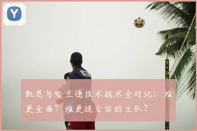 凯恩与哈兰德技术战术全对比：谁更全面？谁更适合你的主队？