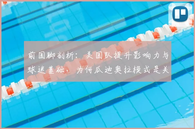 前国脚剖析:美国队提升影响力与球迷基础,为何瓜迪奥拉模式是关键参考