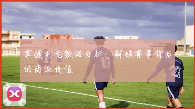 掌握电竞数据分析，解锁赛事背后的商业价值