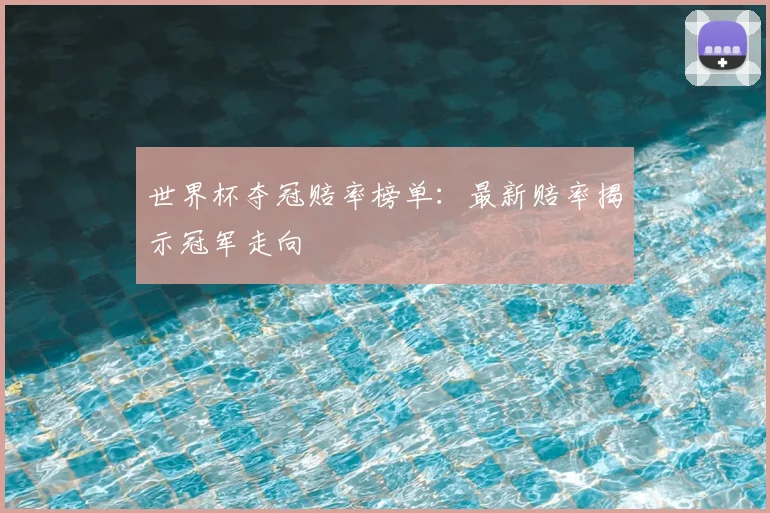 世界杯夺冠赔率榜单:最新赔率揭示冠军走向