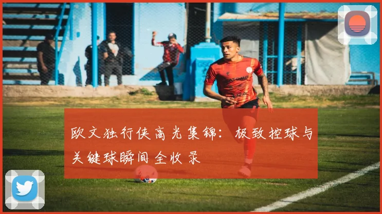 欧文独行侠高光集锦：极致控球与关键球瞬间全收录