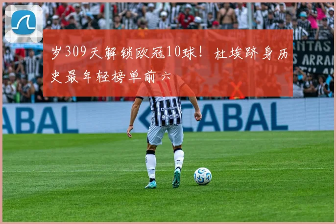 岁309天解锁欧冠10球！杜埃跻身历史最年轻榜单前六