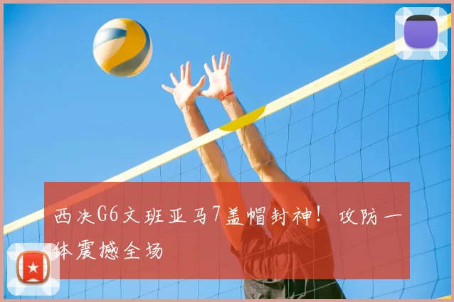 西决G6文班亚马7盖帽封神!攻防一体震撼全场